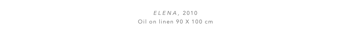  ELENA, 2010 Oil on linen 90 x 100 cm 