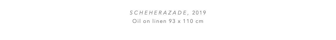  Scheherazade, 2019 Oil on linen 93 x 110 cm 