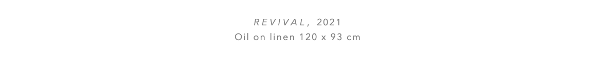  REVIVAL, 2021 Oil on linen 120 x 93 cm 